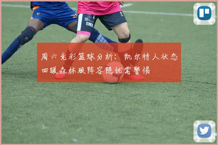 周六竞彩篮球分析：凯尔特人状态回暖森林狼阵容隐忧需警惕