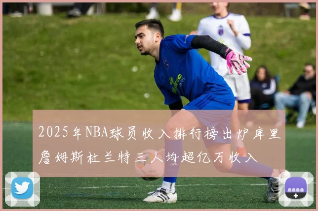 2025年NBA球员收入排行榜出炉库里詹姆斯杜兰特三人均超亿万收入
