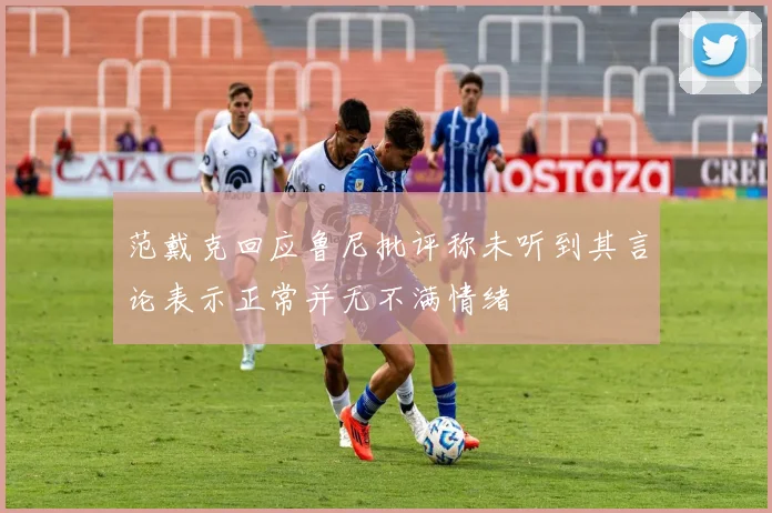 范戴克回应鲁尼批评称未听到其言论表示正常并无不满情绪