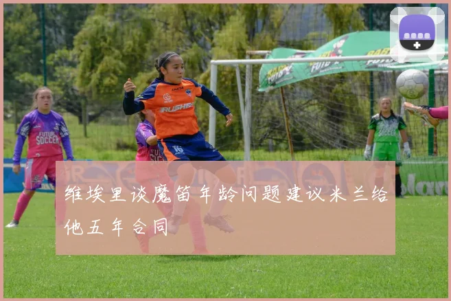 维埃里谈魔笛年龄问题建议米兰给他五年合同