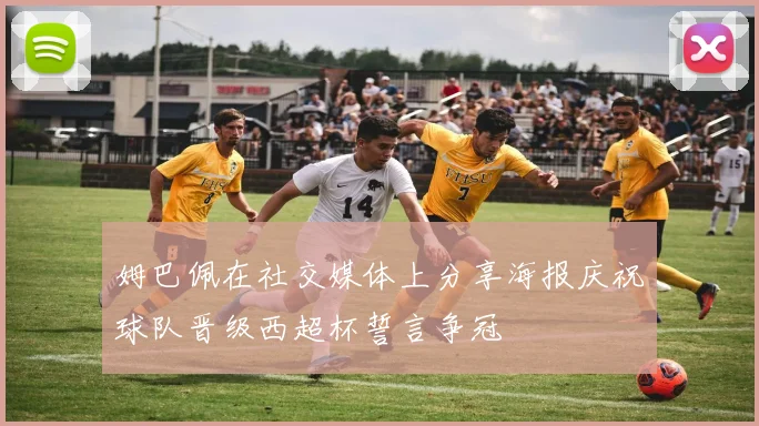 姆巴佩在社交媒体上分享海报庆祝球队晋级西超杯誓言争冠