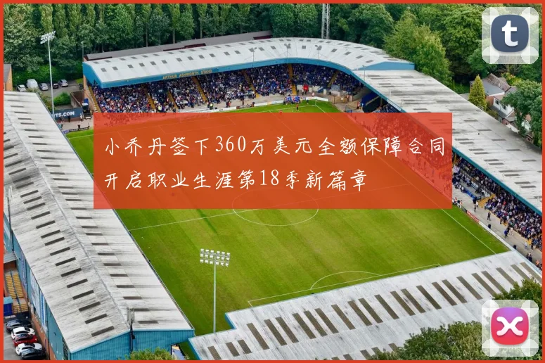 小乔丹签下360万美元全额保障合同开启职业生涯第18季新篇章