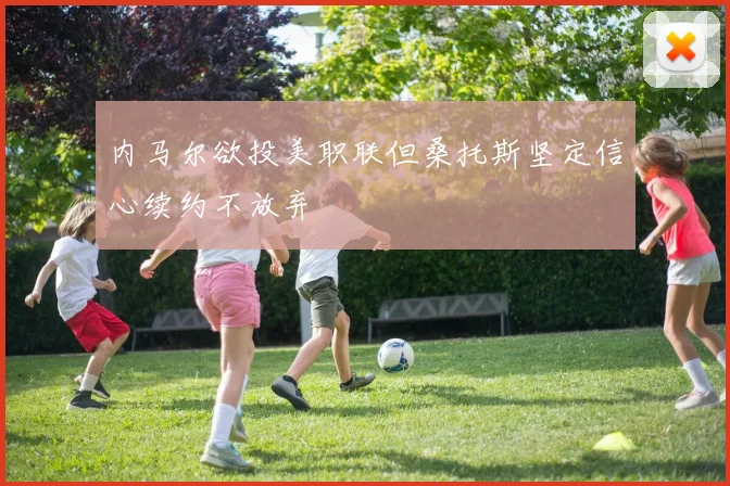 内马尔欲投美职联但桑托斯坚定信心续约不放弃