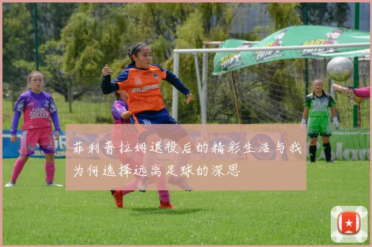 菲利普拉姆退役后的精彩生活与我为何选择远离足球的深思