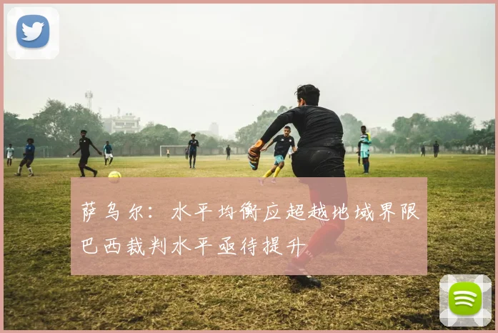萨乌尔：水平均衡应超越地域界限巴西裁判水平亟待提升