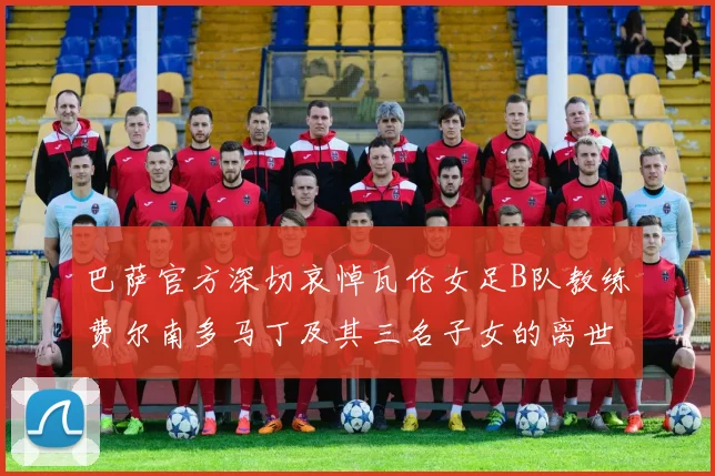 巴萨官方深切哀悼瓦伦女足B队教练费尔南多马丁及其三名子女的离世