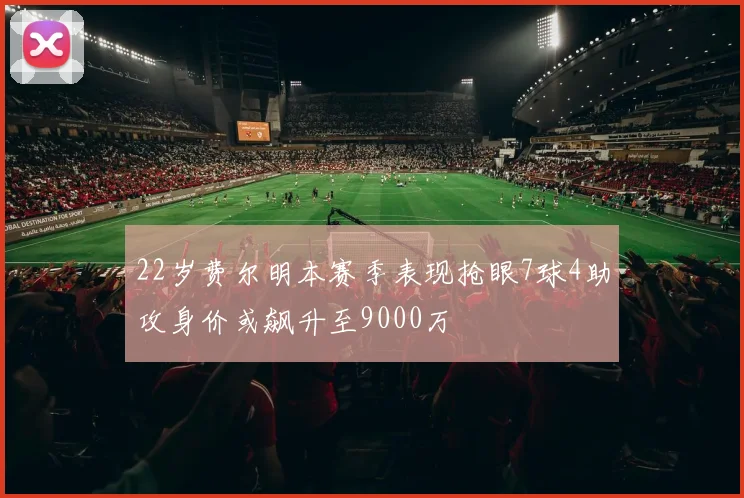 22岁费尔明本赛季表现抢眼7球4助攻身价或飙升至9000万