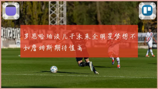 罗恩哈珀谈儿子未来全明星梦想不如詹姆斯期待值高
