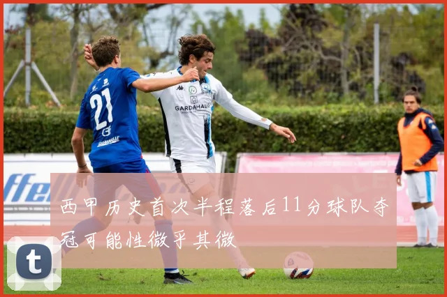 西甲历史首次半程落后11分球队夺冠可能性微乎其微