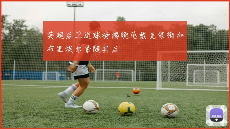 英超后卫进球榜揭晓范戴克领衔加布里埃尔紧随其后
