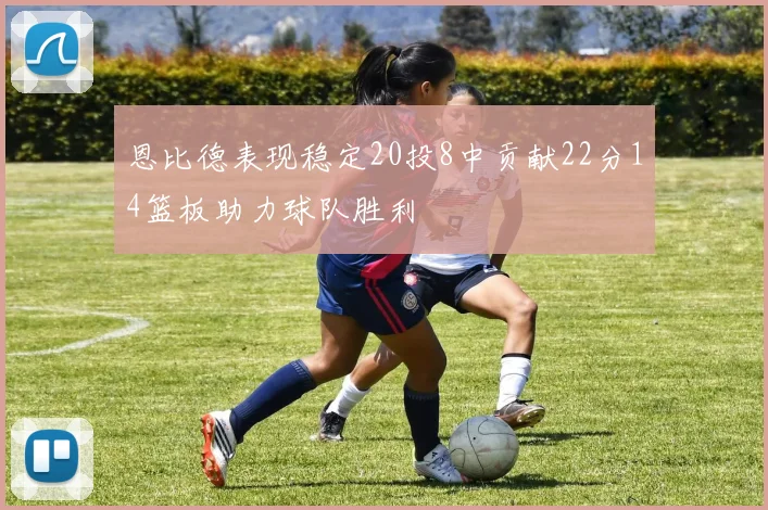 恩比德表现稳定20投8中贡献22分14篮板助力球队胜利