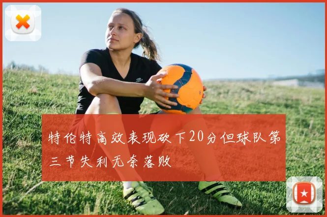特伦特高效表现砍下20分但球队第三节失利无奈落败