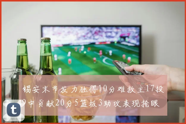 锡安末节发力独得10分难救主17投9中贡献20分5篮板3助攻表现抢眼