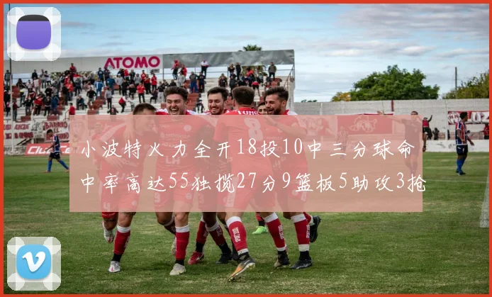 小波特火力全开18投10中三分球命中率高达55独揽27分9篮板5助攻3抢断