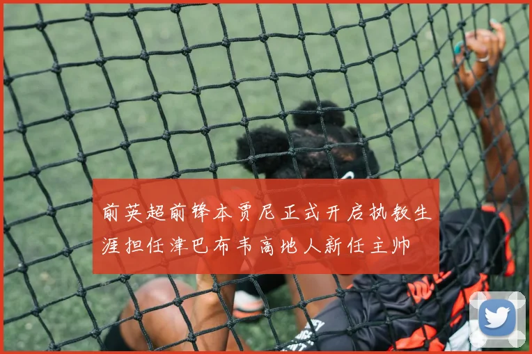 前英超前锋本贾尼正式开启执教生涯担任津巴布韦高地人新任主帅