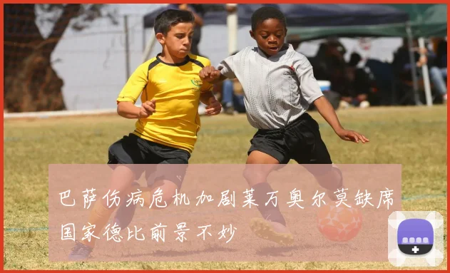 巴萨伤病危机加剧莱万奥尔莫缺席国家德比前景不妙