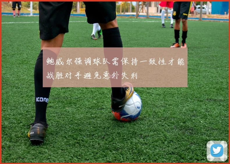 鲍威尔强调球队需保持一致性才能战胜对手避免意外失利