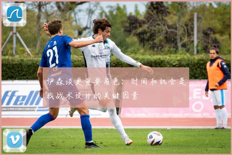 伊森谈更重要角色：时间和机会是我战术设计的关键因素