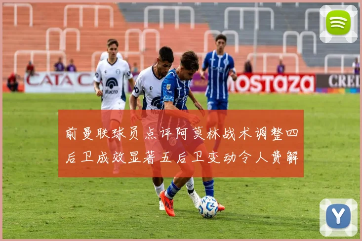 前曼联球员点评阿莫林战术调整四后卫成效显著五后卫变动令人费解