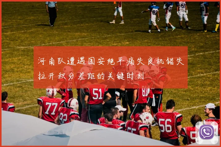 河南队遭遇国安绝平痛失良机错失拉开积分差距的关键时刻