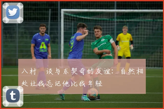 八村塁谈与东契奇的友谊：自然相处让我忘记他比我年轻