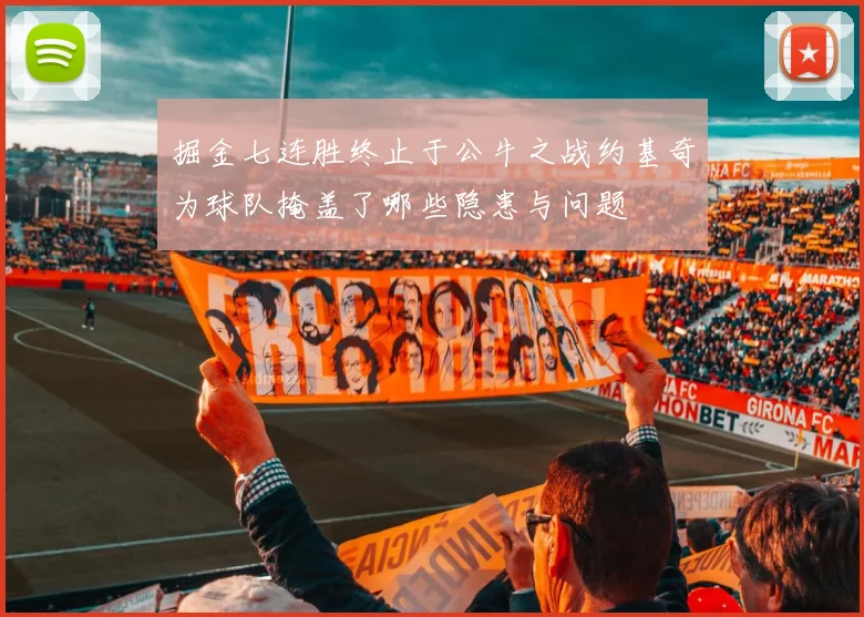 掘金七连胜终止于公牛之战约基奇为球队掩盖了哪些隐患与问题