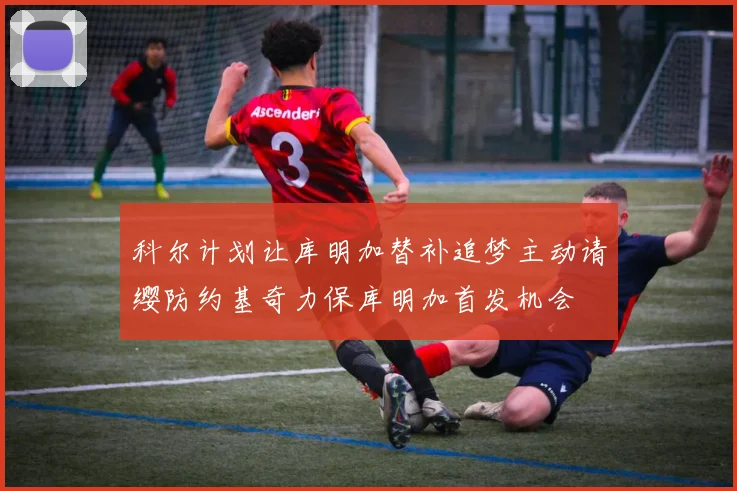 科尔计划让库明加替补追梦主动请缨防约基奇力保库明加首发机会