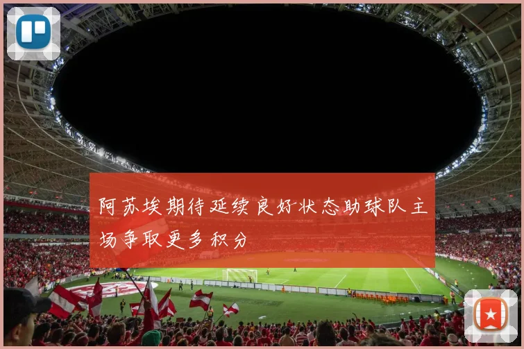 阿苏埃期待延续良好状态助球队主场争取更多积分