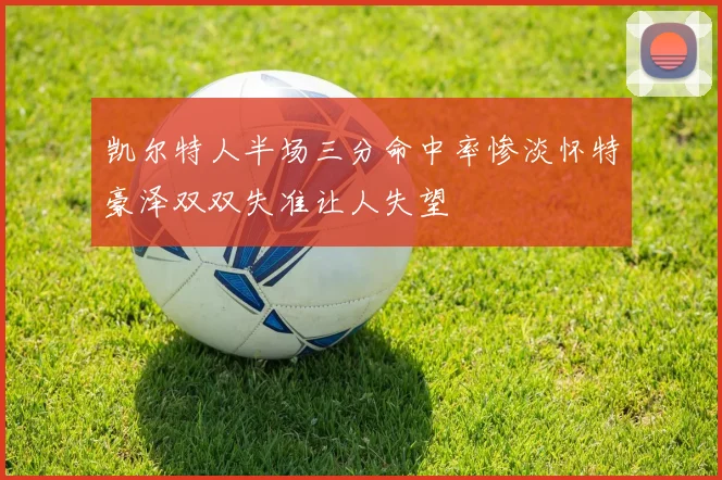 凯尔特人半场三分命中率惨淡怀特豪泽双双失准让人失望