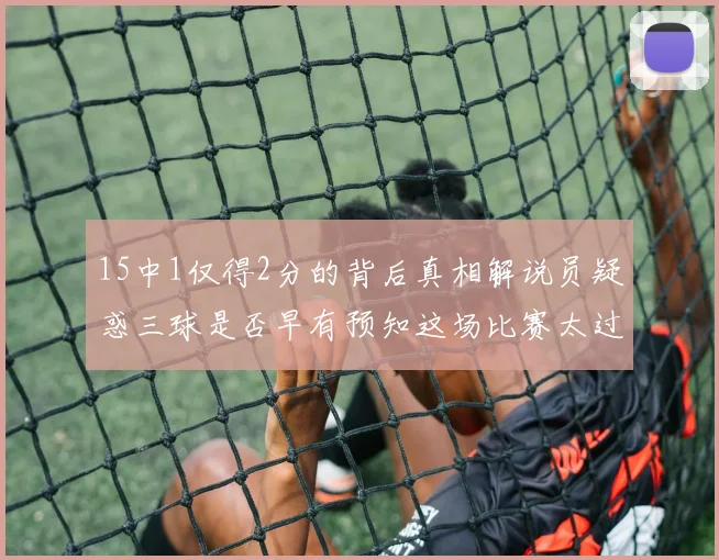 15中1仅得2分的背后真相解说员疑惑三球是否早有预知这场比赛太过抽象