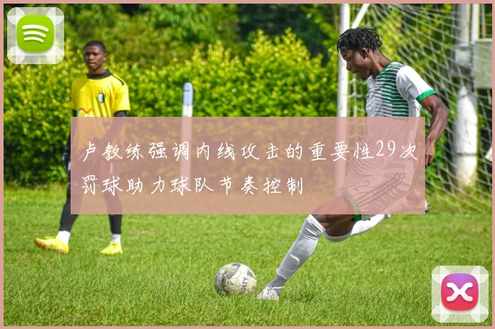 卢教练强调内线攻击的重要性29次罚球助力球队节奏控制