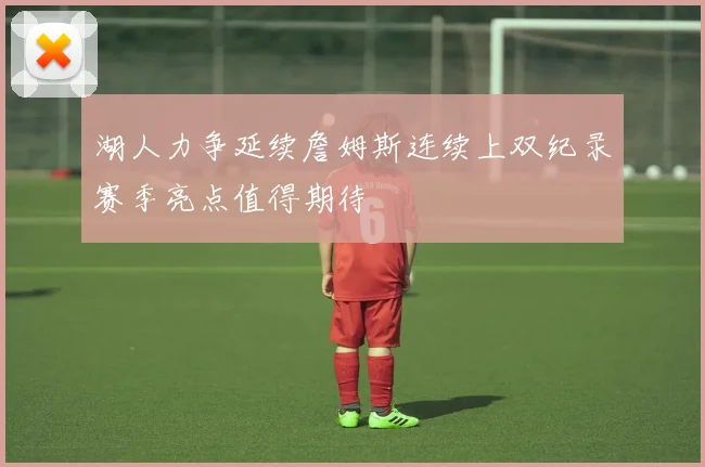 湖人力争延续詹姆斯连续上双纪录赛季亮点值得期待