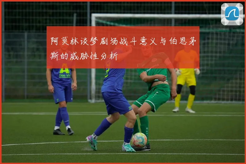 阿莫林谈梦剧场战斗意义与伯恩茅斯的威胁性分析