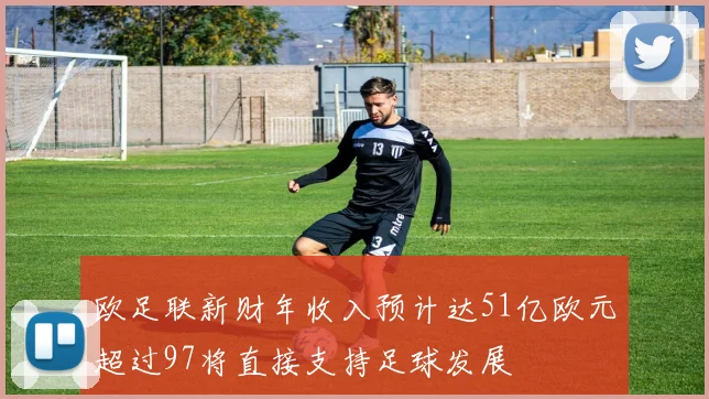 欧足联新财年收入预计达51亿欧元超过97将直接支持足球发展