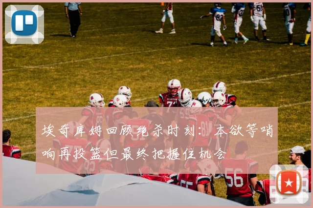 埃奇库姆回顾绝杀时刻：本欲等哨响再投篮但最终把握住机会