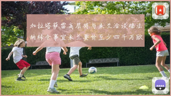 加拉塔萨雷高层将与米兰洽谈福法纳转会事宜米兰要价至少四千万欧元