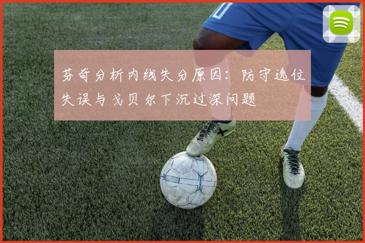 芬奇分析内线失分原因：防守选位失误与戈贝尔下沉过深问题