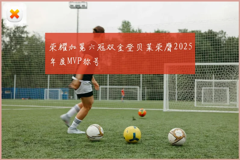 荣耀加冕六冠双金登贝莱荣膺2025年度MVP称号