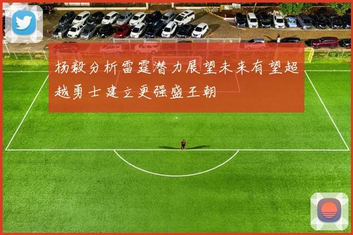 杨毅分析雷霆潜力展望未来有望超越勇士建立更强盛王朝