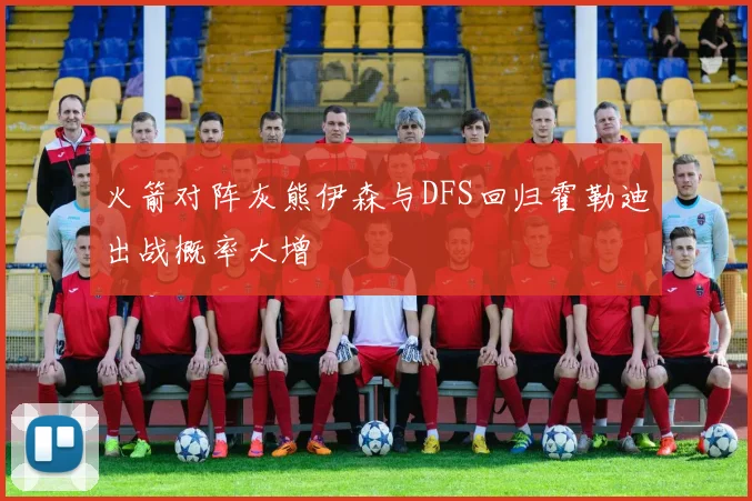 火箭对阵灰熊伊森与DFS回归霍勒迪出战概率大增