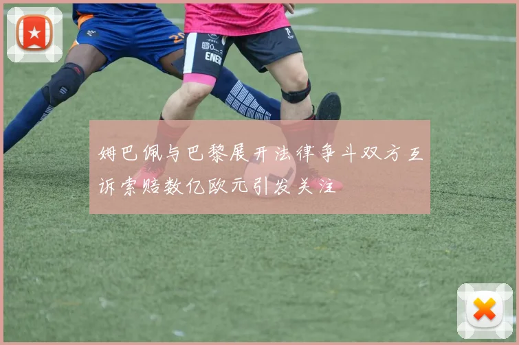 姆巴佩与巴黎展开法律争斗双方互诉索赔数亿欧元引发关注