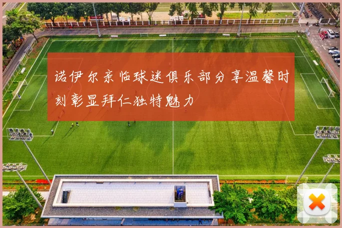 诺伊尔亲临球迷俱乐部分享温馨时刻彰显拜仁独特魅力