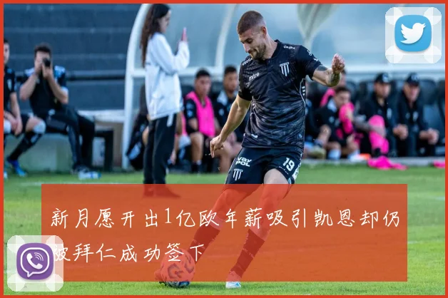 新月愿开出1亿欧年薪吸引凯恩却仍被拜仁成功签下