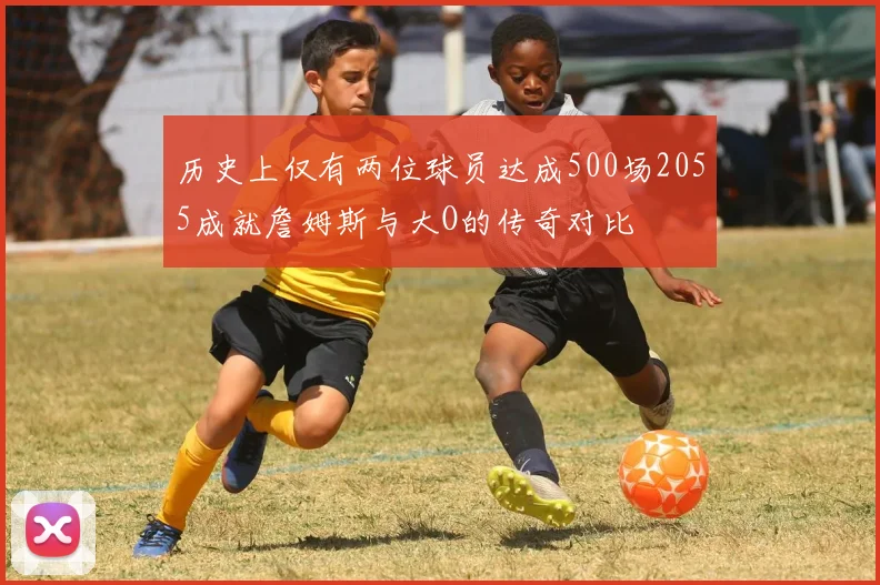 历史上仅有两位球员达成500场2055成就詹姆斯与大O的传奇对比