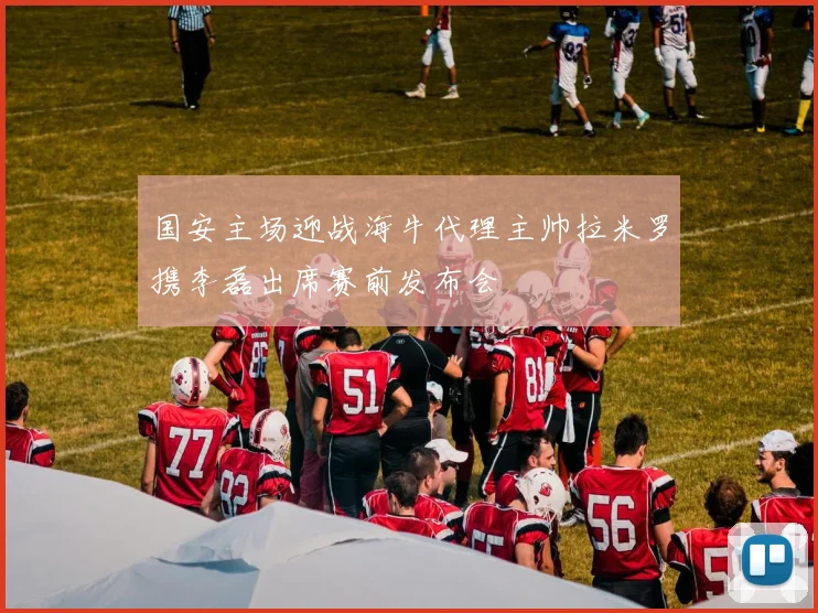 国安主场迎战海牛代理主帅拉米罗携李磊出席赛前发布会