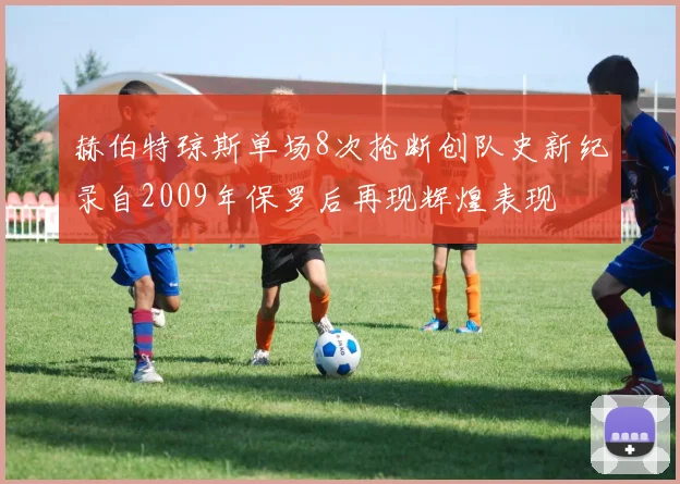 赫伯特琼斯单场8次抢断创队史新纪录自2009年保罗后再现辉煌表现