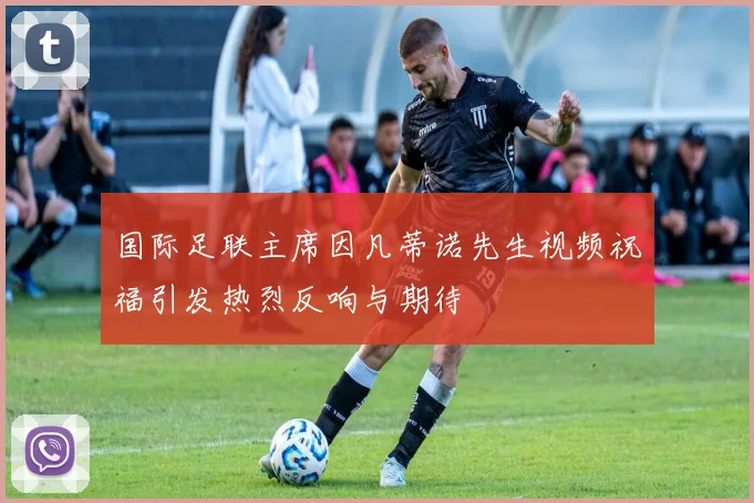 国际足联主席因凡蒂诺先生视频祝福引发热烈反响与期待
