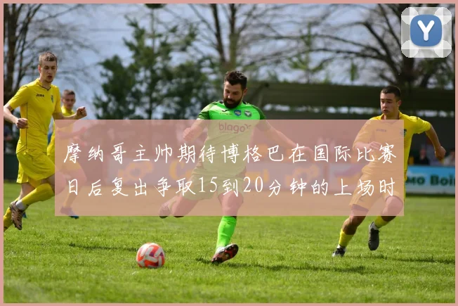摩纳哥主帅期待博格巴在国际比赛日后复出争取15到20分钟的上场时间