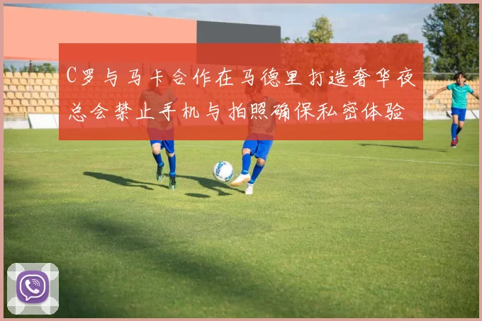 C罗与马卡合作在马德里打造奢华夜总会禁止手机与拍照确保私密体验