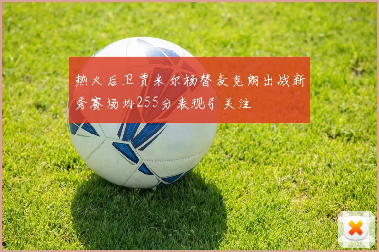热火后卫贾米尔杨替麦克朗出战新秀赛场均255分表现引关注